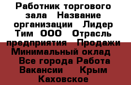 Работник торгового зала › Название организации ­ Лидер Тим, ООО › Отрасль предприятия ­ Продажи › Минимальный оклад ­ 1 - Все города Работа » Вакансии   . Крым,Каховское